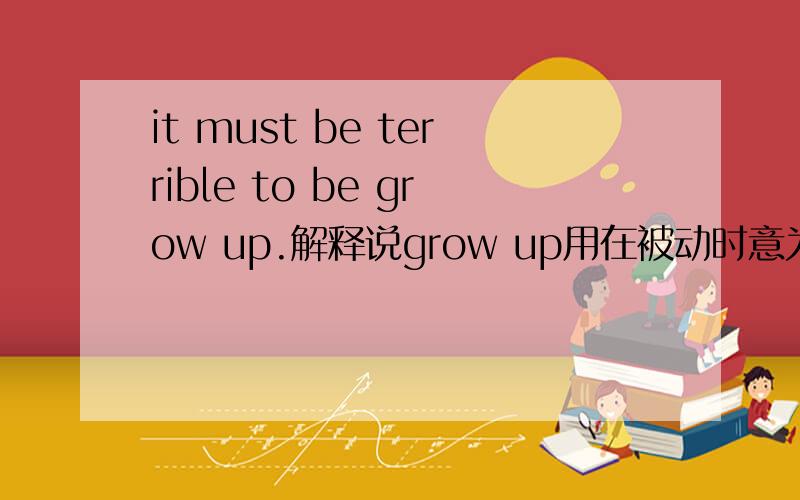 it must be terrible to be grow up.解释说grow up用在被动时意为长大成人,为什么这