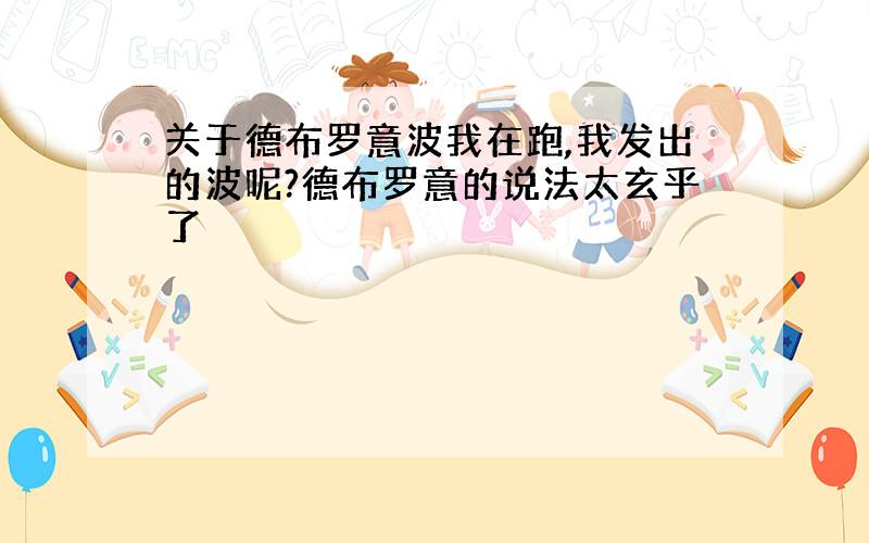 关于德布罗意波我在跑,我发出的波呢?德布罗意的说法太玄乎了