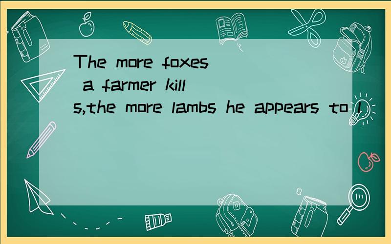 The more foxes a farmer kills,the more lambs he appears to l