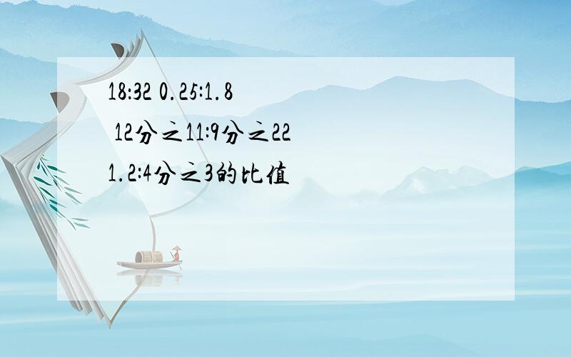 18：32 0.25:1.8 12分之11:9分之22 1.2:4分之3的比值