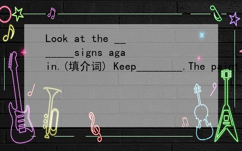 Look at the _______signs again.(填介词) Keep________.The paint