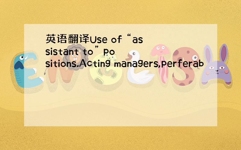 英语翻译Use of “assistant to” positions.Acting managers,perferab