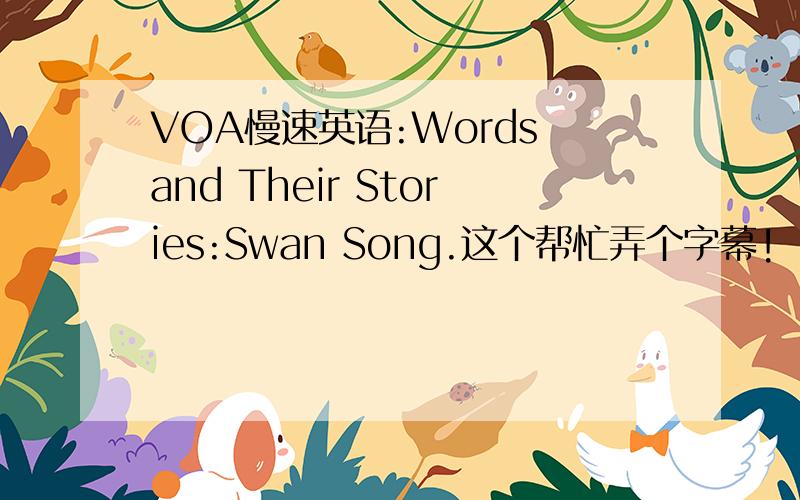 VOA慢速英语:Words and Their Stories:Swan Song.这个帮忙弄个字幕!