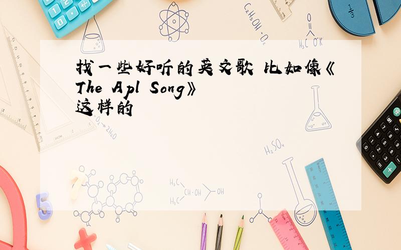 找一些好听的英文歌 比如像《The Apl Song》 这样的