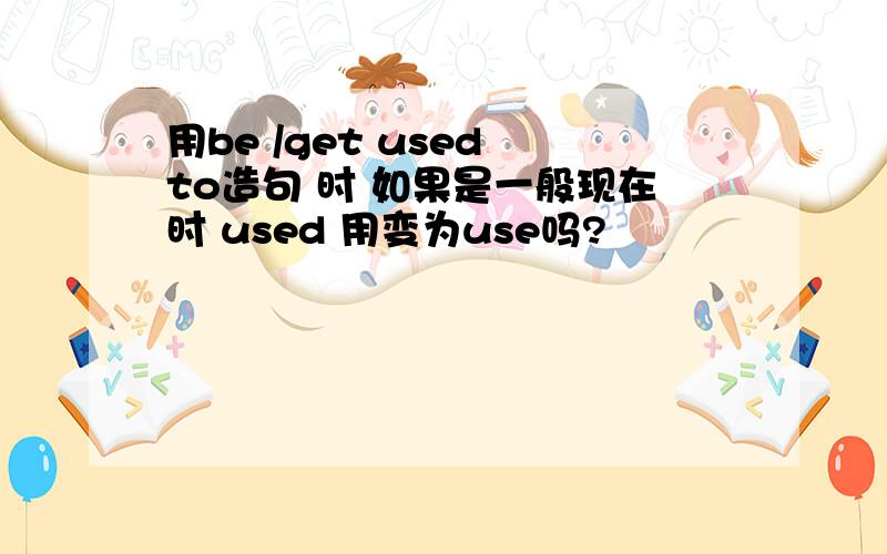 用be /get used to造句 时 如果是一般现在时 used 用变为use吗?