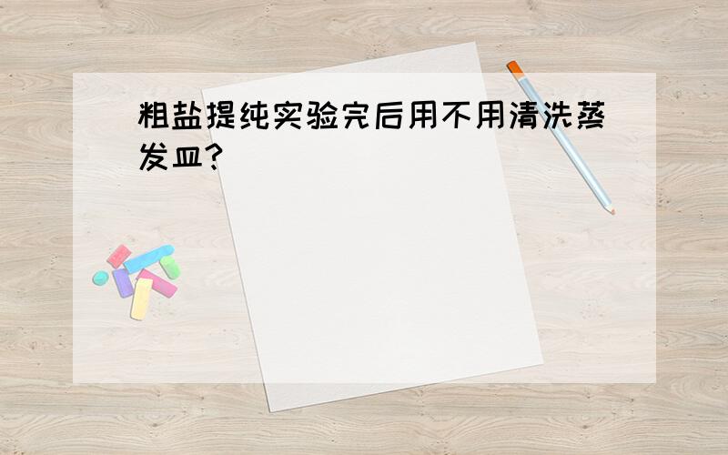 粗盐提纯实验完后用不用清洗蒸发皿?