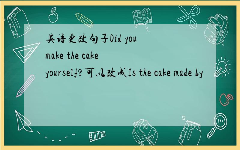 英语更改句子Did you make the cake yourself?可以改成Is the cake made by