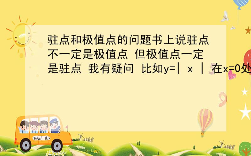 驻点和极值点的问题书上说驻点不一定是极值点 但极值点一定是驻点 我有疑问 比如y=| x | 在x=0处是函数的极值点