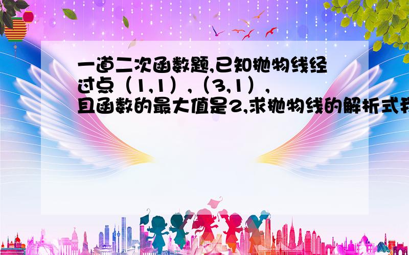 一道二次函数题,已知抛物线经过点（1,1）,（3,1）,且函数的最大值是2,求抛物线的解析式我本来会做的,但是突然就想不