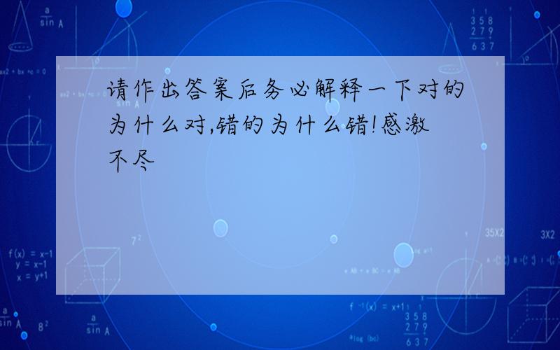 请作出答案后务必解释一下对的为什么对,错的为什么错!感激不尽