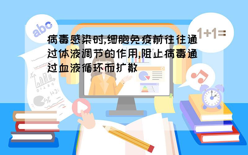 病毒感染时,细胞免疫前往往通过体液调节的作用,阻止病毒通过血液循环而扩散