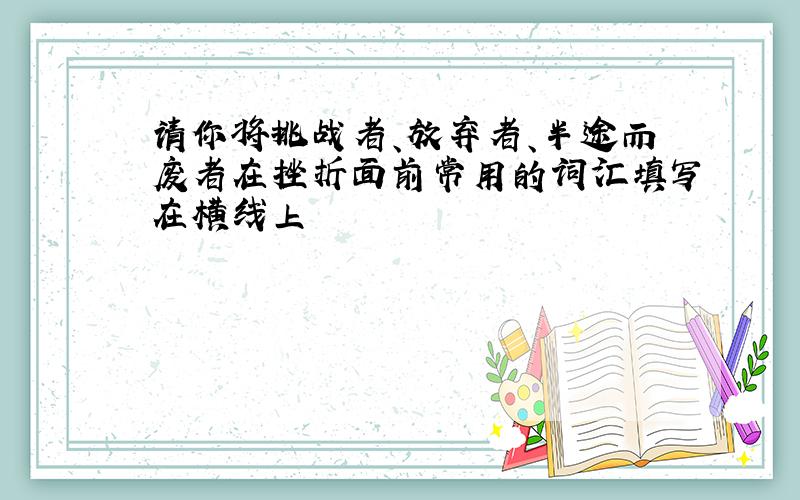 请你将挑战者、放弃者、半途而废者在挫折面前常用的词汇填写在横线上