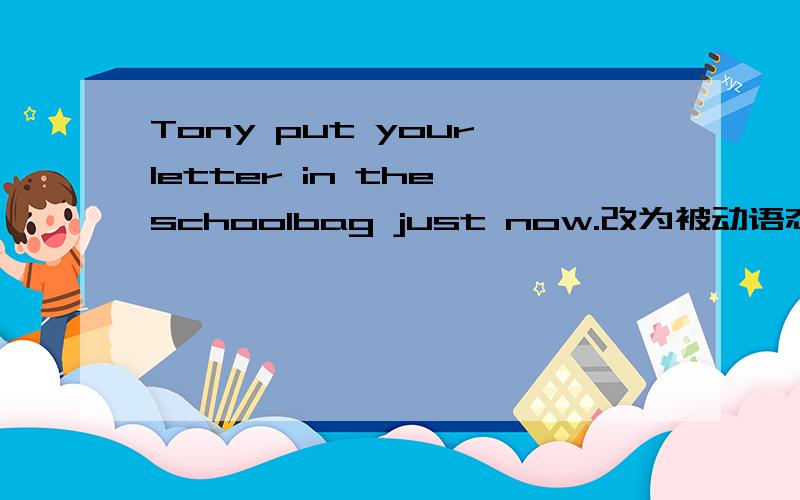 Tony put your letter in the schoolbag just now.改为被动语态