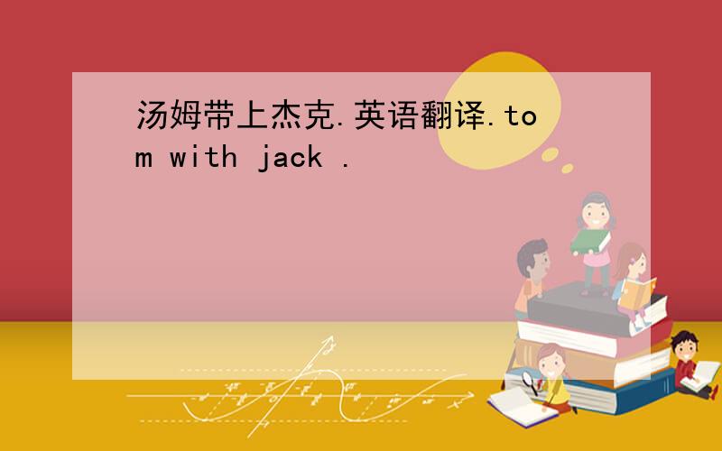 汤姆带上杰克.英语翻译.tom with jack .