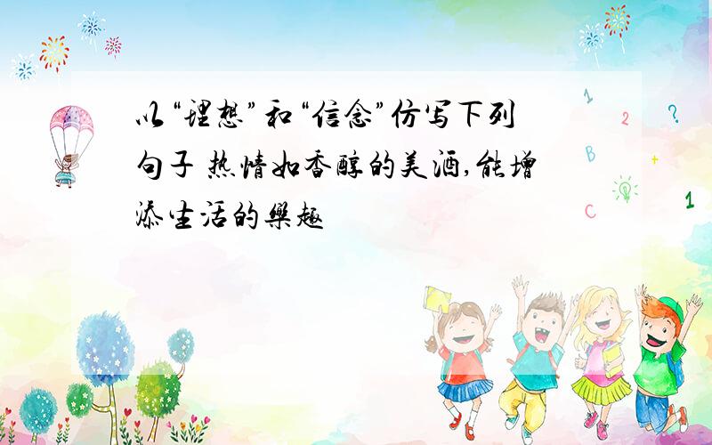 以“理想”和“信念”仿写下列句子 热情如香醇的美酒,能增添生活的乐趣