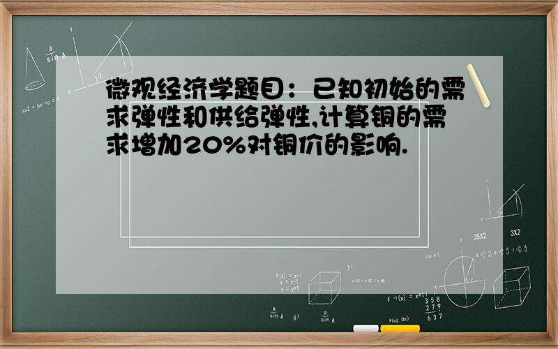 微观经济学题目：已知初始的需求弹性和供给弹性,计算铜的需求增加20%对铜价的影响.