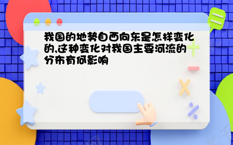 我国的地势自西向东是怎样变化的,这种变化对我国主要河流的分布有何影响