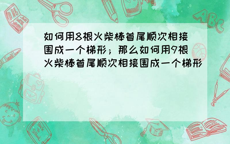 如何用8根火柴棒首尾顺次相接围成一个梯形；那么如何用9根火柴棒首尾顺次相接围成一个梯形．