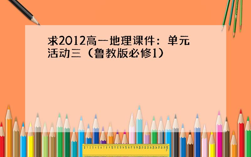 求2012高一地理课件：单元活动三（鲁教版必修1）