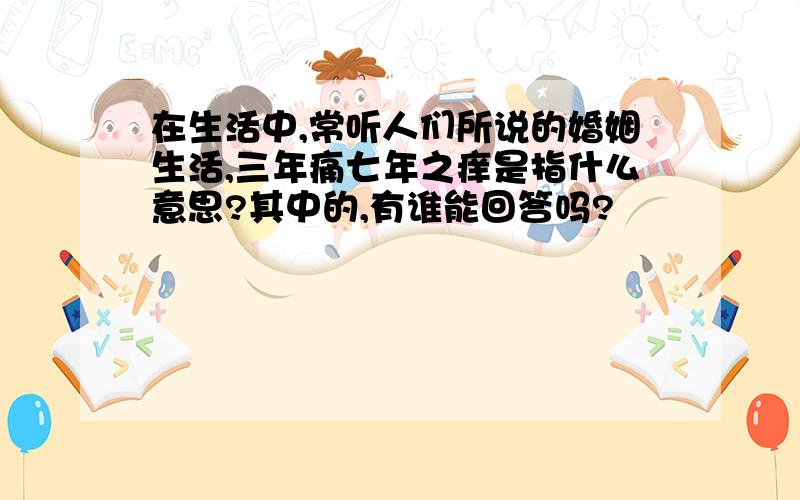 在生活中,常听人们所说的婚姻生活,三年痛七年之痒是指什么意思?其中的,有谁能回答吗?