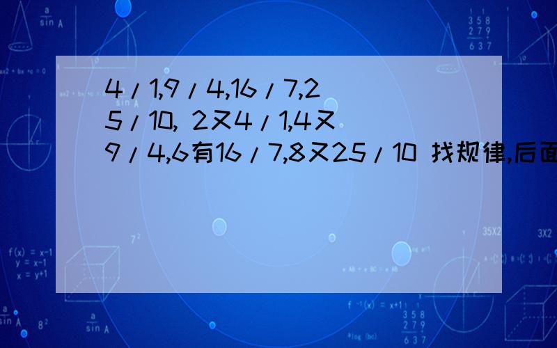 4/1,9/4,16/7,25/10, 2又4/1,4又9/4,6有16/7,8又25/10 找规律,后面两位 谢谢