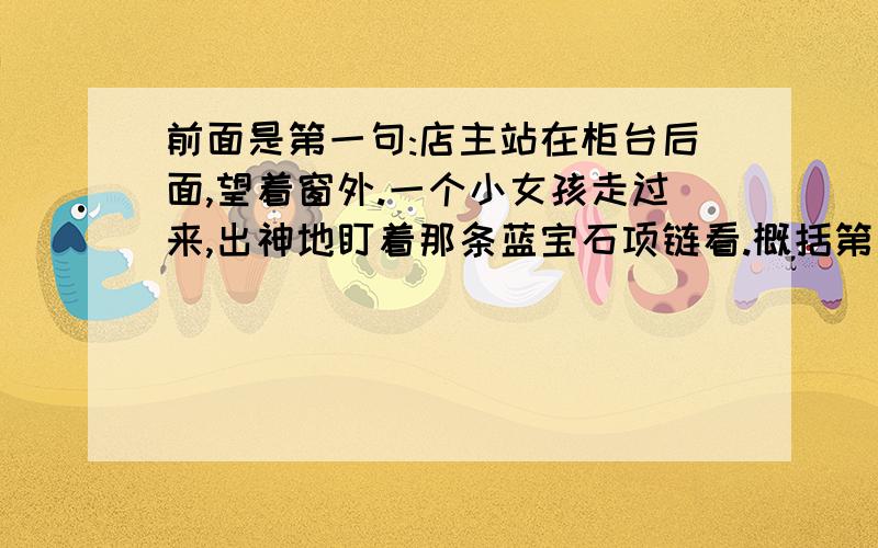 前面是第一句:店主站在柜台后面,望着窗外.一个小女孩走过来,出神地盯着那条蓝宝石项链看.概括第一自然段段意.