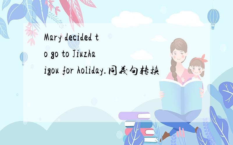 Mary decided to go to Jiuzhaigou for holiday.同义句转换