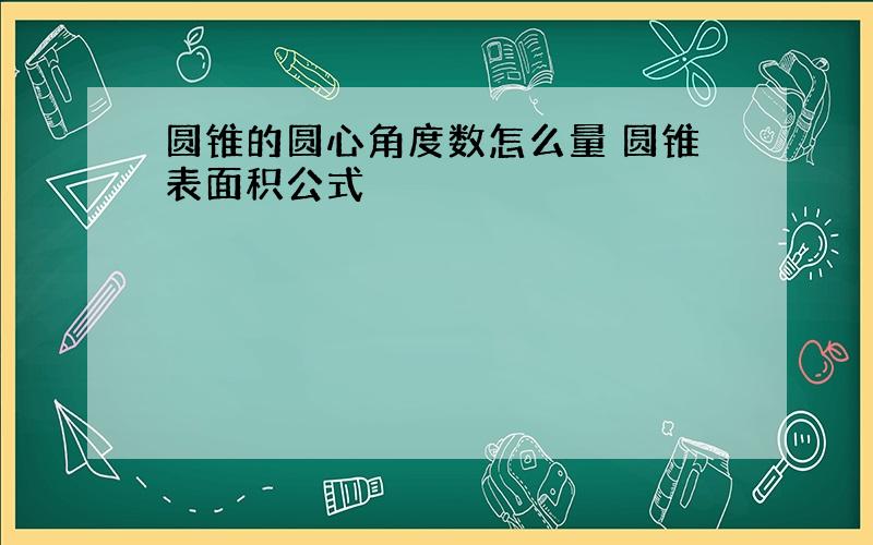 圆锥的圆心角度数怎么量 圆锥表面积公式