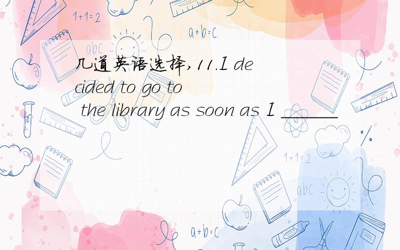 几道英语选择,11.I decided to go to the library as soon as I ______