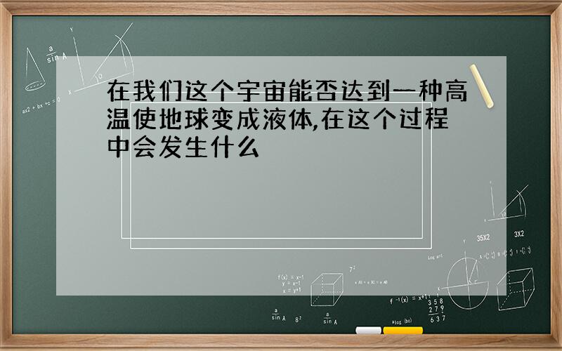 在我们这个宇宙能否达到一种高温使地球变成液体,在这个过程中会发生什么