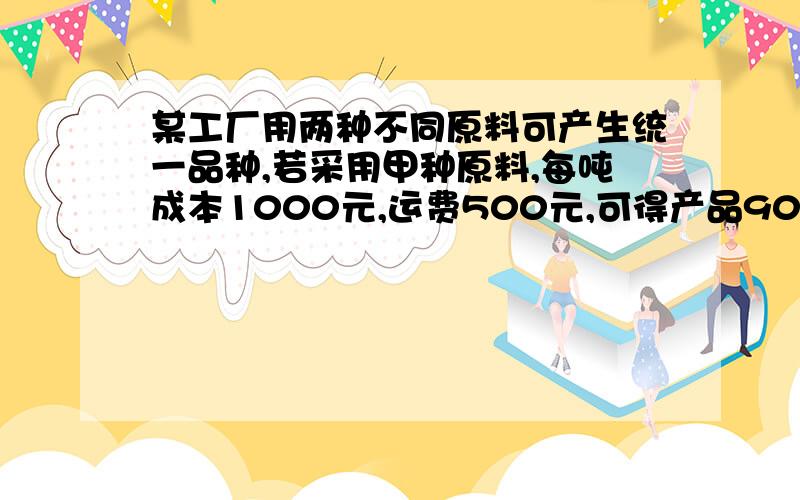 某工厂用两种不同原料可产生统一品种,若采用甲种原料,每吨成本1000元,运费500元,可得产品90千克；