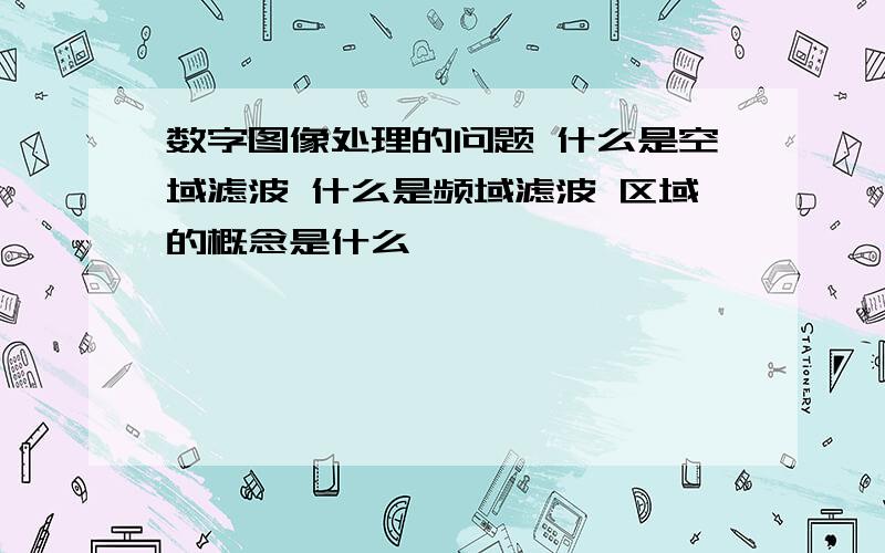 数字图像处理的问题 什么是空域滤波 什么是频域滤波 区域的概念是什么