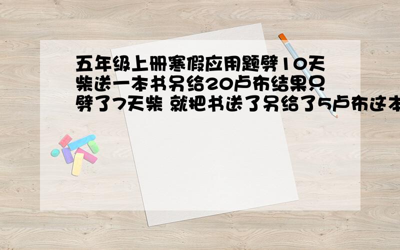 五年级上册寒假应用题劈10天柴送一本书另给20卢布结果只劈了7天柴 就把书送了另给了5卢布这本书值多少卢布