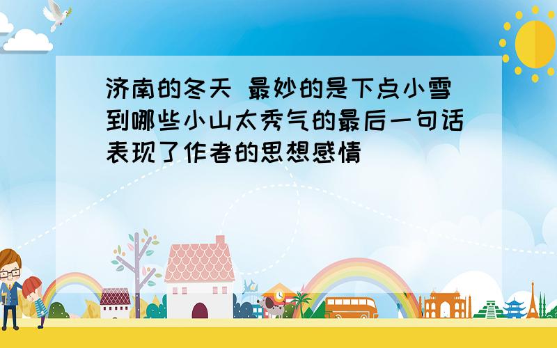 济南的冬天 最妙的是下点小雪到哪些小山太秀气的最后一句话表现了作者的思想感情