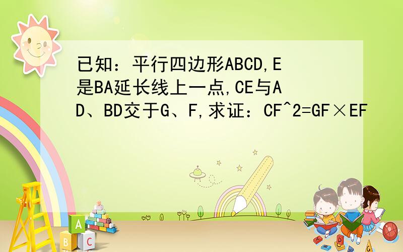 已知：平行四边形ABCD,E是BA延长线上一点,CE与AD、BD交于G、F,求证：CF^2=GF×EF