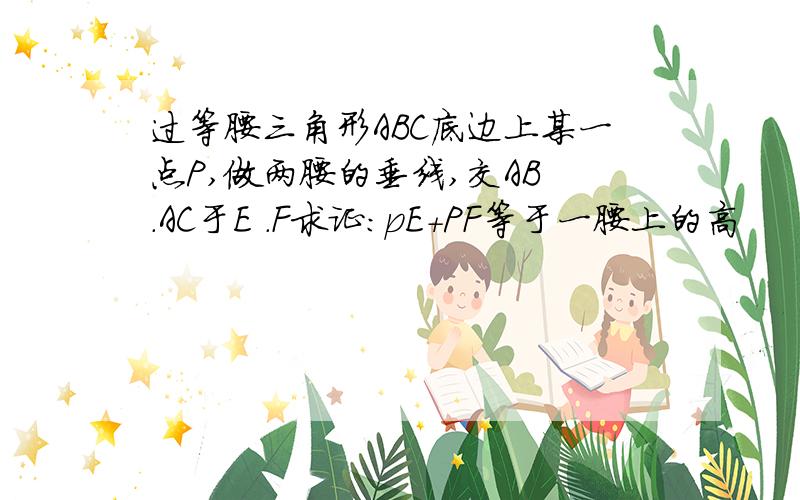 过等腰三角形ABC底边上某一点P,做两腰的垂线,交AB .AC于E .F求证：pE+PF等于一腰上的高