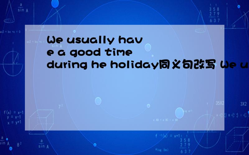 We usually have a good time during he holiday同义句改写 We usuall