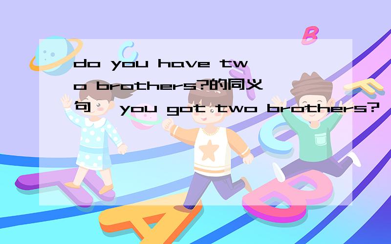 do you have two brothers?的同义句 —you got two brothers?