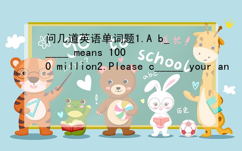 问几道英语单词题1.A b_____ means 1000 million2.Please c_____ your an