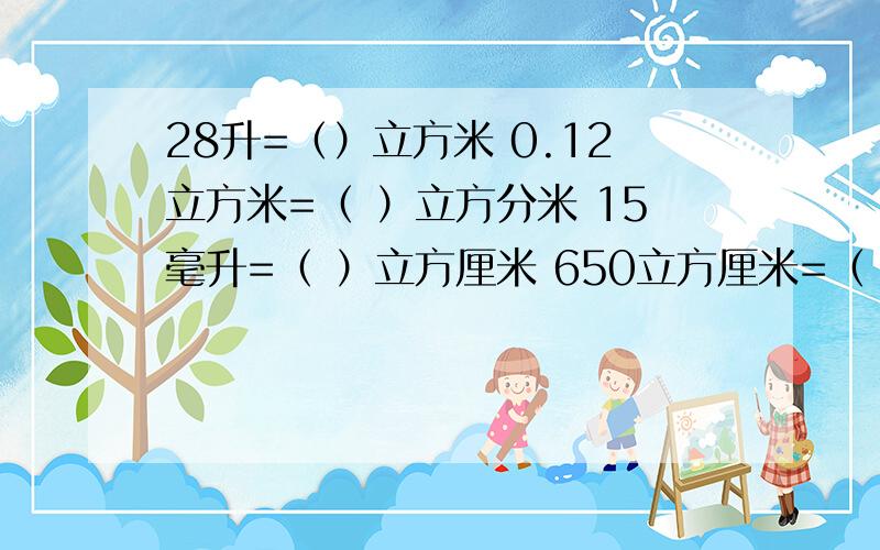 28升=（）立方米 0.12立方米=（ ）立方分米 15毫升=（ ）立方厘米 650立方厘米=（ ）立方分米