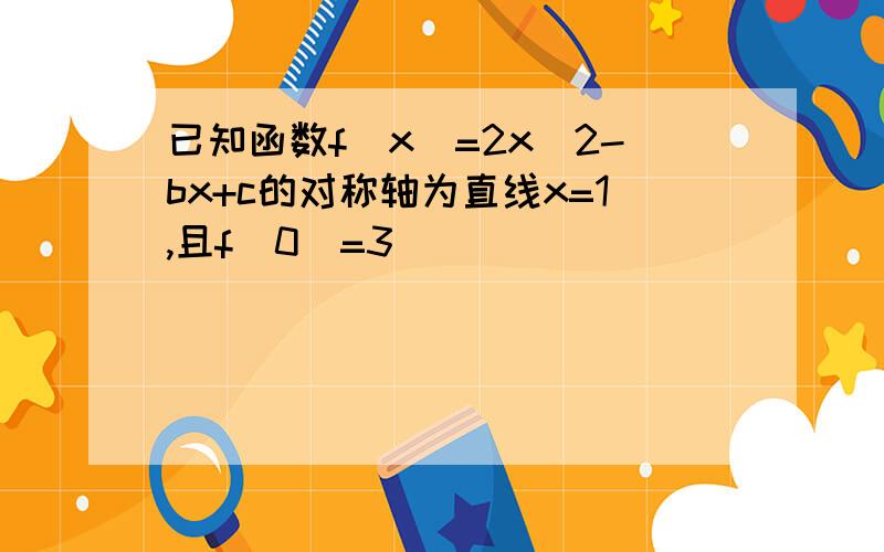 已知函数f（x）=2x^2-bx+c的对称轴为直线x=1,且f（0）=3