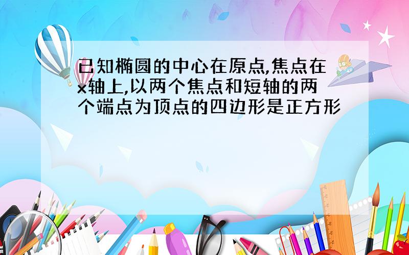 已知椭圆的中心在原点,焦点在x轴上,以两个焦点和短轴的两个端点为顶点的四边形是正方形