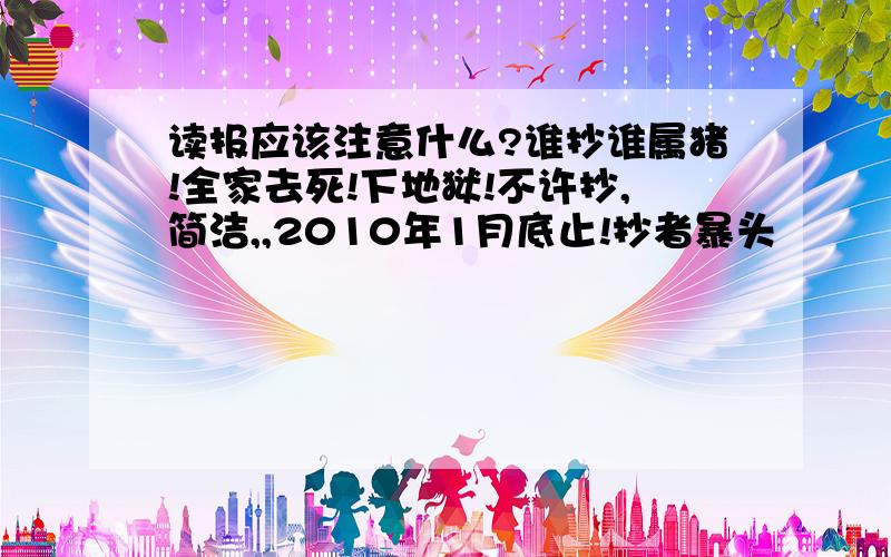 读报应该注意什么?谁抄谁属猪!全家去死!下地狱!不许抄,简洁,,2010年1月底止!抄者暴头