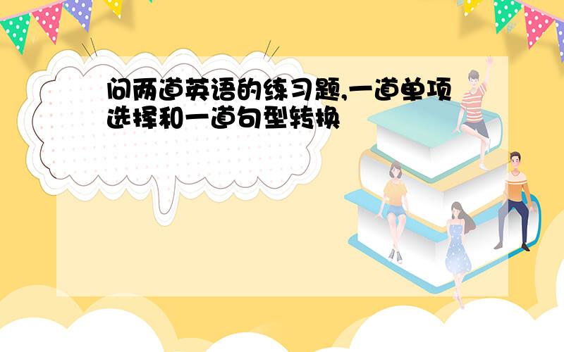 问两道英语的练习题,一道单项选择和一道句型转换