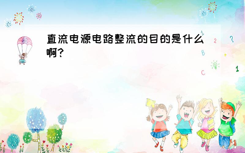 直流电源电路整流的目的是什么啊?