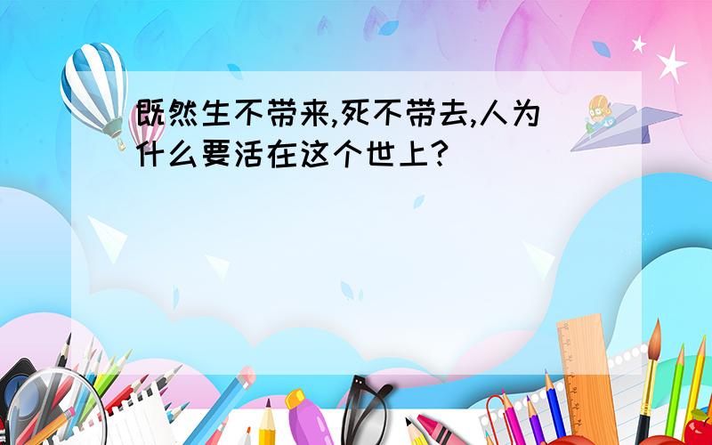 既然生不带来,死不带去,人为什么要活在这个世上?