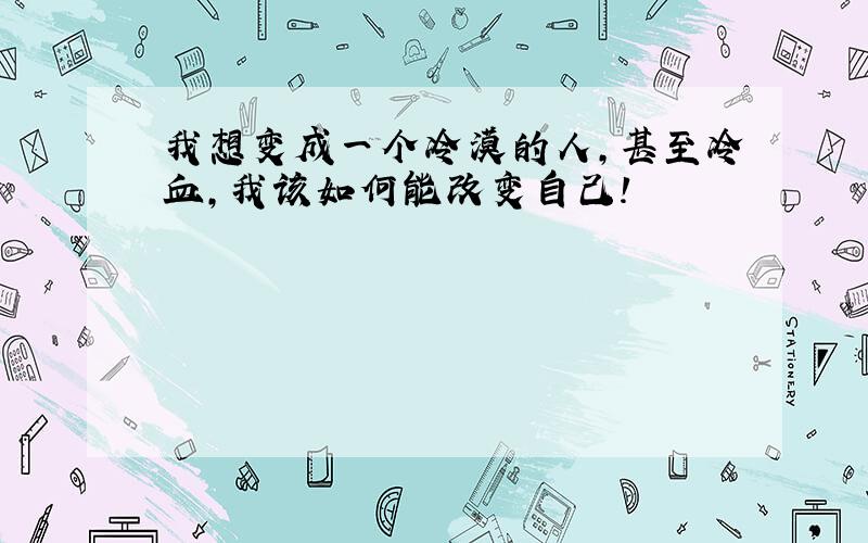 我想变成一个冷漠的人,甚至冷血,我该如何能改变自己!