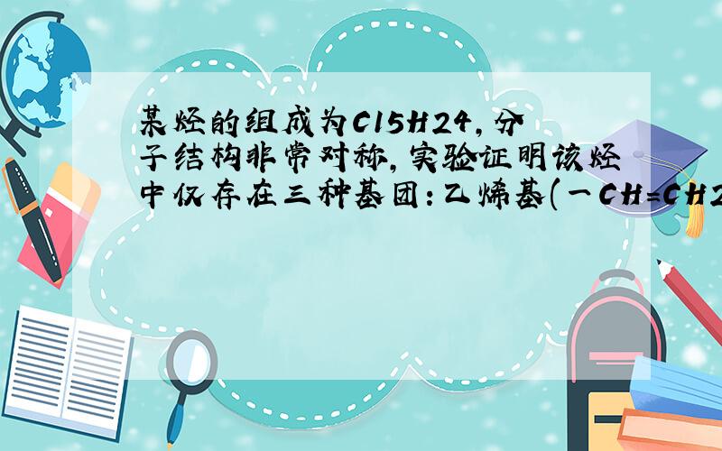 某烃的组成为C15H24,分子结构非常对称,实验证明该烃中仅存在三种基团：乙烯基(一CH=CH2 ) 亚甲基(一CH2