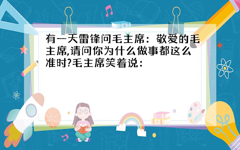 有一天雷锋问毛主席：敬爱的毛主席,请问你为什么做事都这么准时?毛主席笑着说：