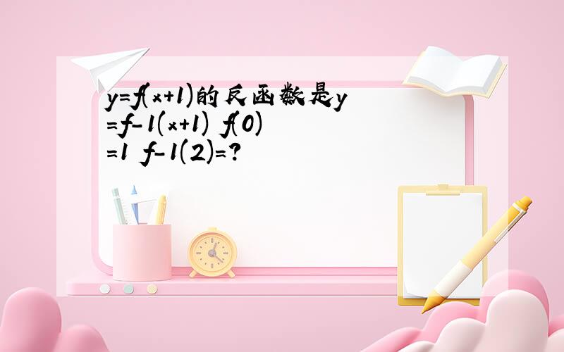 y=f(x+1)的反函数是y=f-1(x+1) f(0)=1 f-1(2)=?